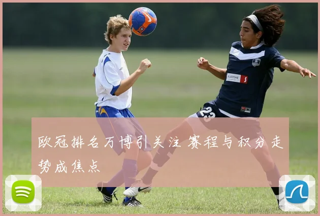 欧冠排名万博引关注 赛程与积分走势成焦点