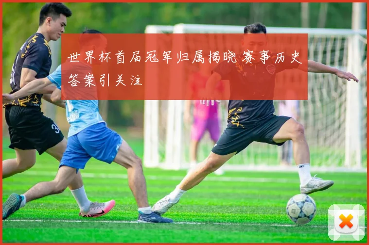 世界杯首届冠军归属揭晓 赛事历史答案引关注