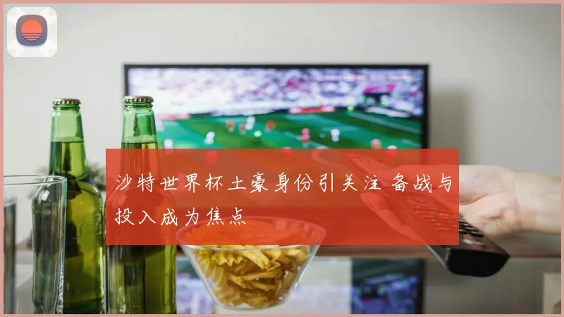 沙特世界杯土豪身份引关注 备战与投入成为焦点