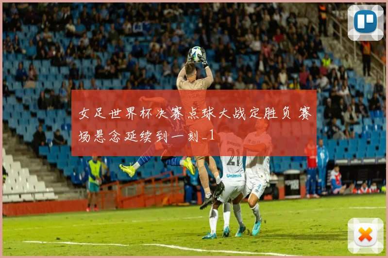 女足世界杯决赛点球大战定胜负 赛场悬念延续到一刻_1