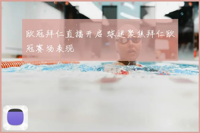 欧冠拜仁直播开启 球迷聚焦拜仁欧冠赛场表现