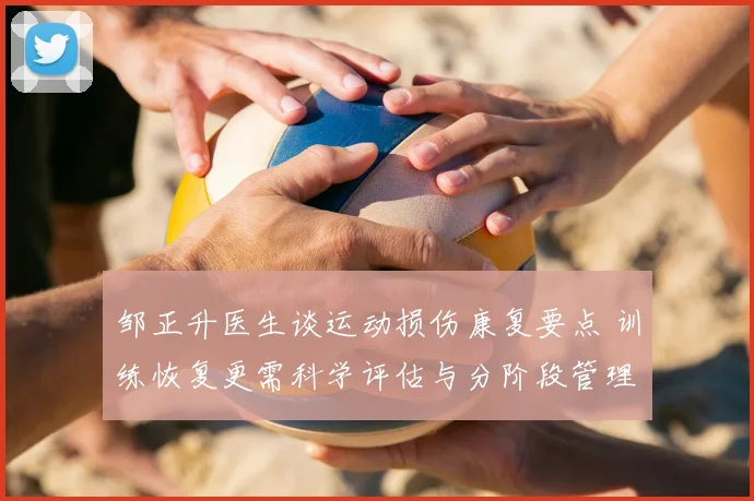 邹正升医生谈运动损伤康复要点 训练恢复更需科学评估与分阶段管理