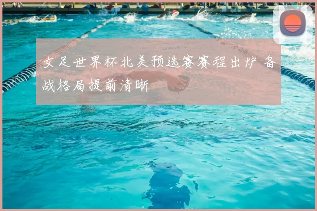 女足世界杯北美预选赛赛程出炉 备战格局提前清晰