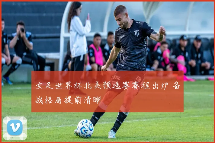 女足世界杯北美预选赛赛程出炉 备战格局提前清晰