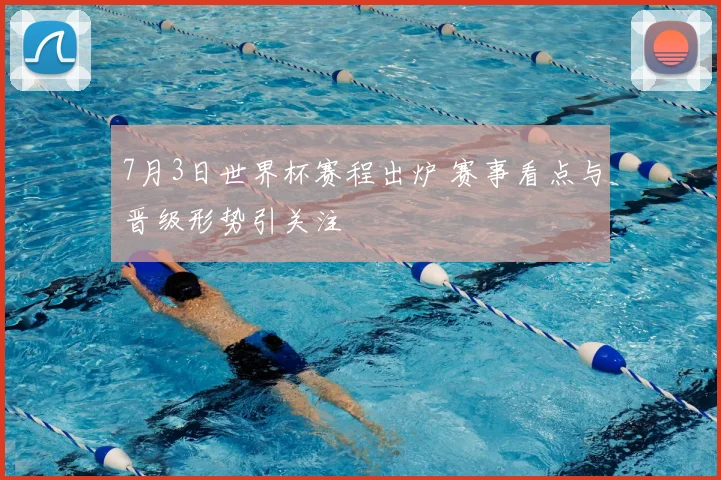 7月3日世界杯赛程出炉 赛事看点与晋级形势引关注