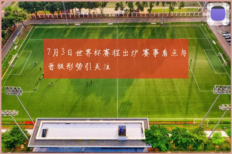 7月3日世界杯赛程出炉 赛事看点与晋级形势引关注