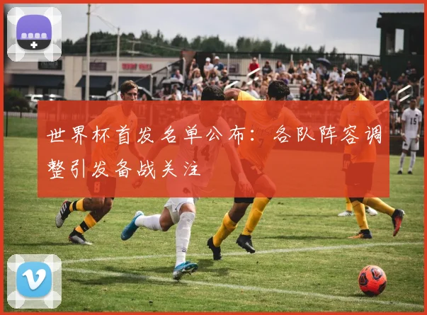 世界杯首发名单公布：各队阵容调整引发备战关注