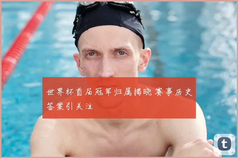世界杯首届冠军归属揭晓 赛事历史答案引关注