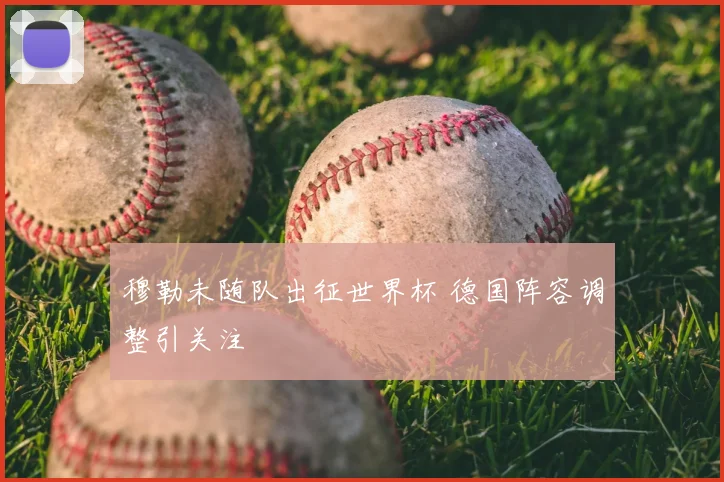 穆勒未随队出征世界杯 德国阵容调整引关注