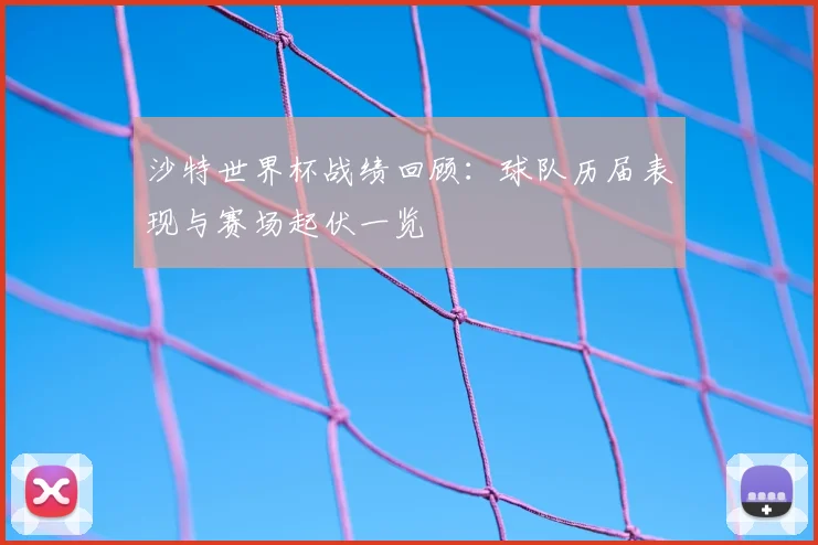 沙特世界杯战绩回顾：球队历届表现与赛场起伏一览