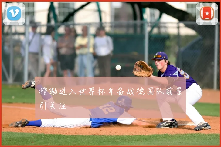 穆勒进入世界杯年备战德国队前景引关注