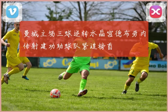 曼城主场三球逆转水晶宫德布劳内传射建功助球队紧追榜首