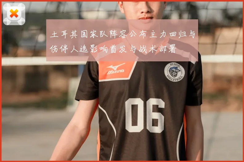 土耳其国家队阵容公布主力回归与伤停人选影响首发与战术部署
