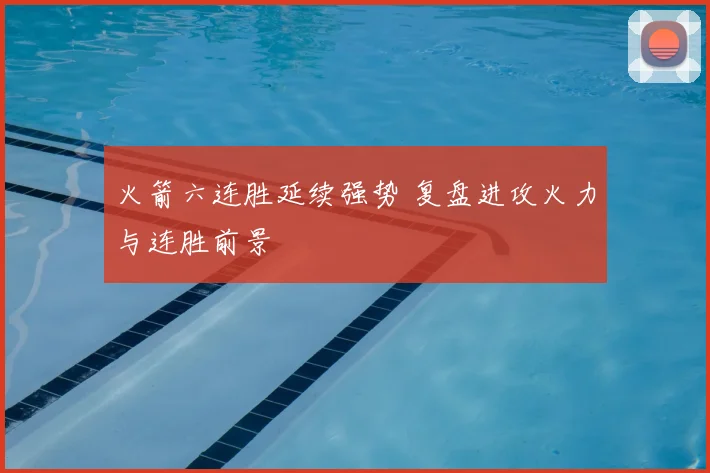 火箭六连胜延续强势 复盘进攻火力与连胜前景