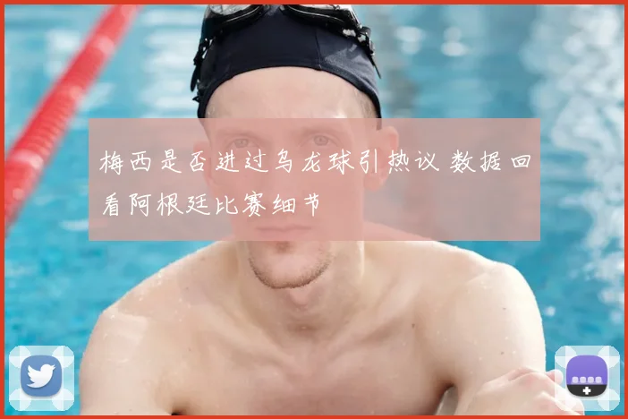 梅西是否进过乌龙球引热议 数据回看阿根廷比赛细节