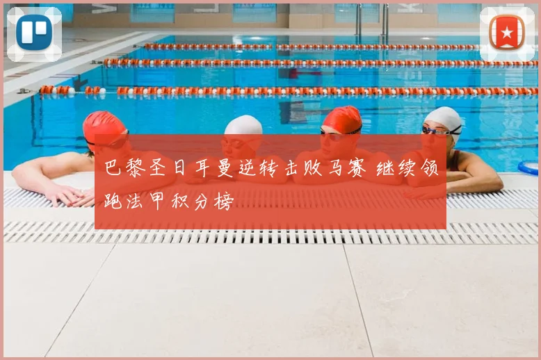 巴黎圣日耳曼逆转击败马赛 继续领跑法甲积分榜