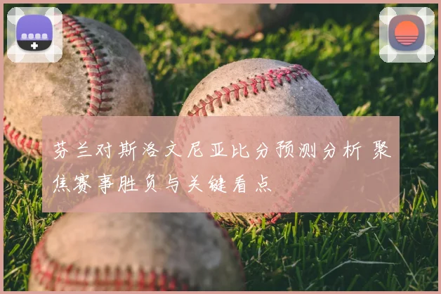 芬兰对斯洛文尼亚比分预测分析 聚焦赛事胜负与关键看点