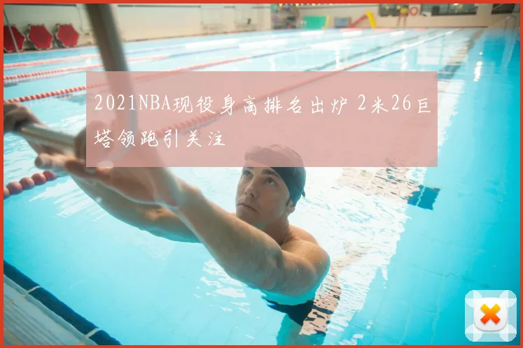 2021NBA现役身高排名出炉 2米26巨塔领跑引关注