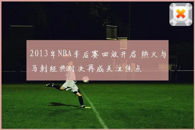 2013年NBA季后赛回放开启 热火与马刺经典对决再成关注焦点