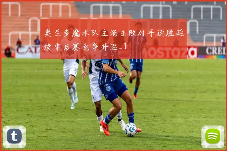 奥兰多魔术队主场击败对手连胜延续季后赛竞争升温_1