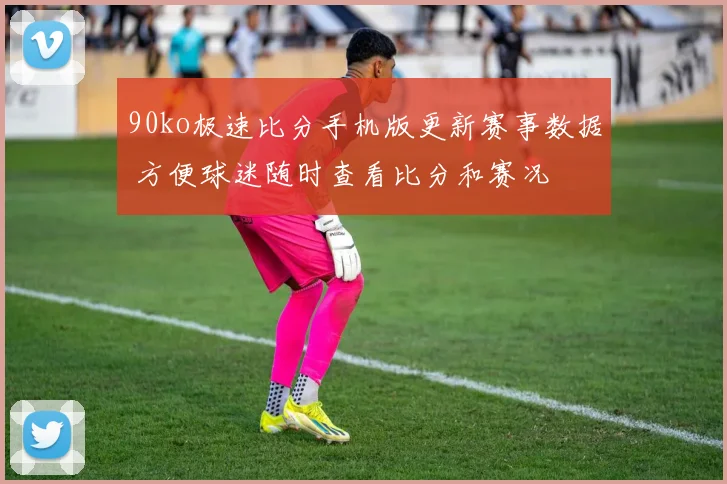 90ko极速比分手机版更新赛事数据 方便球迷随时查看比分和赛况