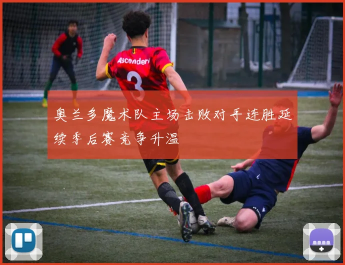奥兰多魔术队主场击败对手连胜延续季后赛竞争升温