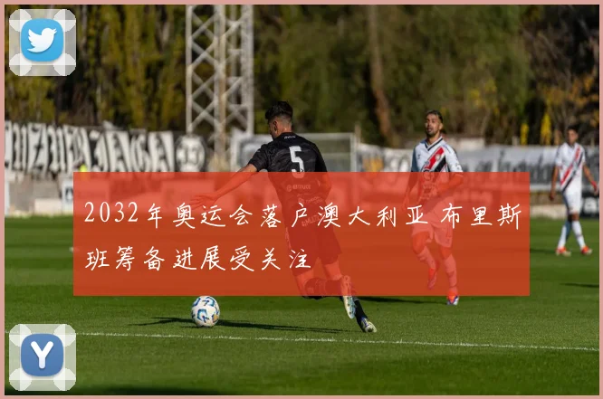 2032年奥运会落户澳大利亚 布里斯班筹备进展受关注