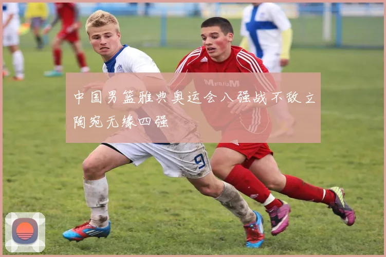 中国男篮雅典奥运会八强战不敌立陶宛无缘四强