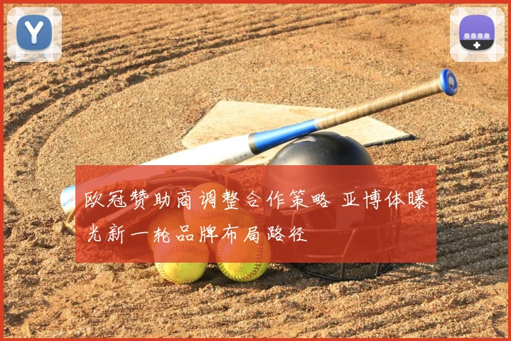 欧冠赞助商调整合作策略 亚博体曝光新一轮品牌布局路径