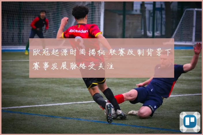 欧冠起源时间揭秘 联赛改制背景下赛事发展脉络受关注