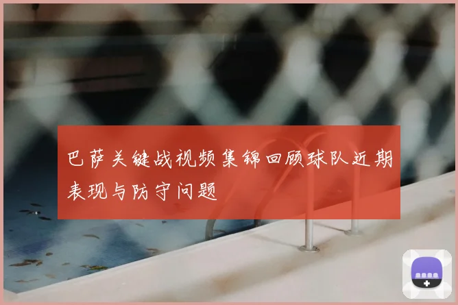 巴萨关键战视频集锦回顾球队近期表现与防守问题