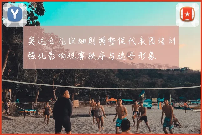 奥运会礼仪细则调整促代表团培训强化影响观赛秩序与选手形象