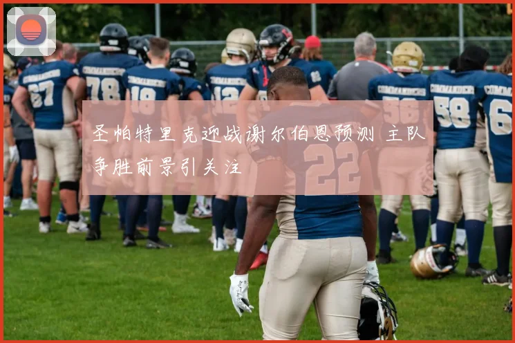 圣帕特里克迎战谢尔伯恩预测 主队争胜前景引关注