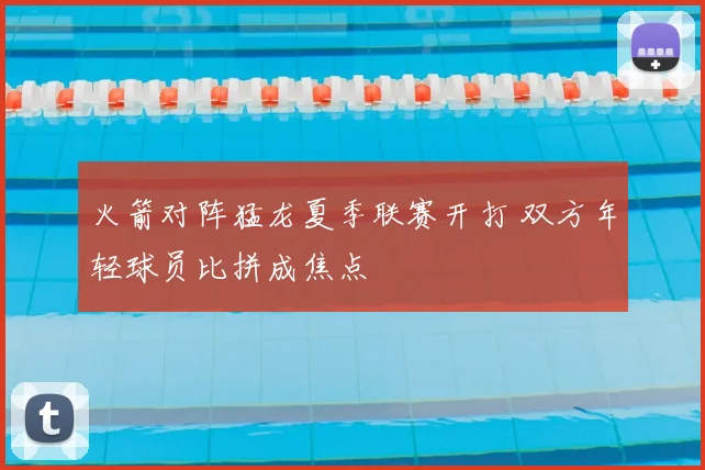火箭对阵猛龙夏季联赛开打 双方年轻球员比拼成焦点
