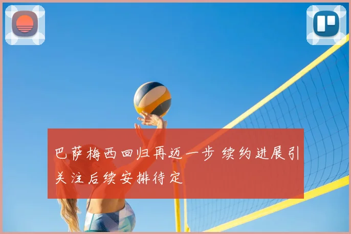巴萨梅西回归再迈一步 续约进展引关注后续安排待定