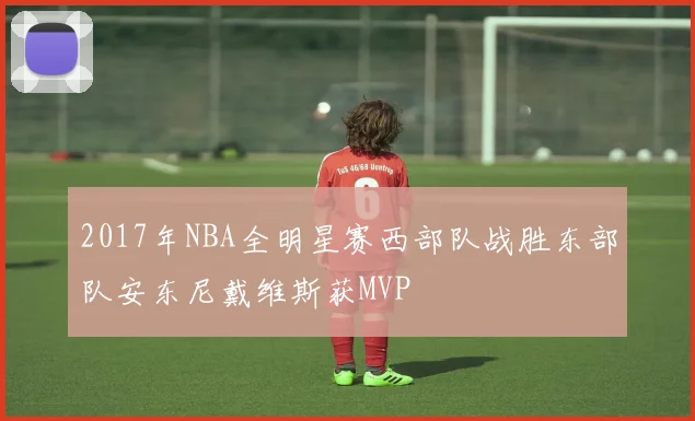2017年NBA全明星赛西部队战胜东部队安东尼戴维斯获MVP