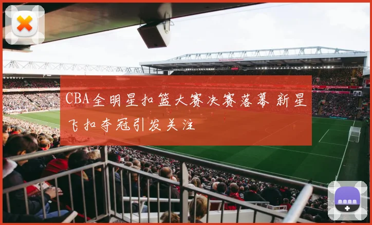 CBA全明星扣篮大赛决赛落幕 新星飞扣夺冠引发关注