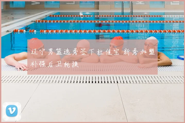 辽宁男篮选秀签下杜佳宝 新秀加盟补强后卫轮换