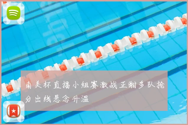 南美杯直播小组赛激战正酣多队抢分出线悬念升温