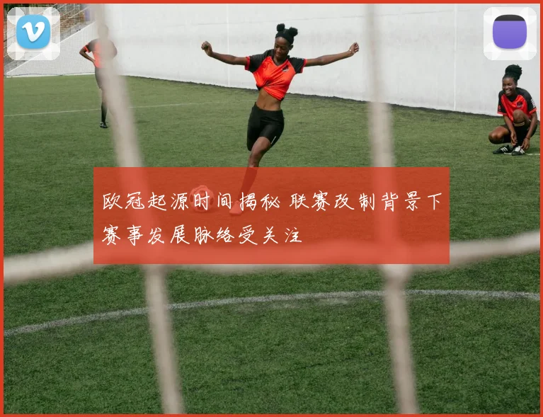 欧冠起源时间揭秘 联赛改制背景下赛事发展脉络受关注