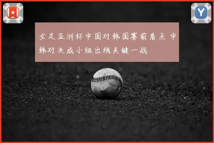 女足亚洲杯中国对韩国赛前看点 中韩对决成小组出线关键一战