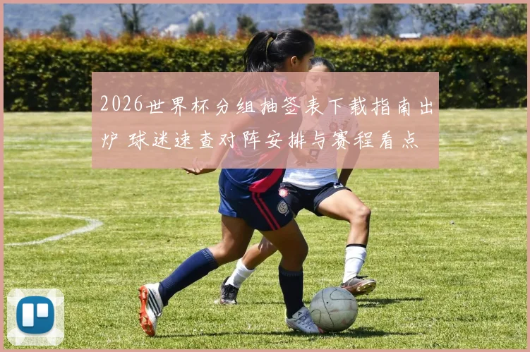 2026世界杯分组抽签表下载指南出炉 球迷速查对阵安排与赛程看点