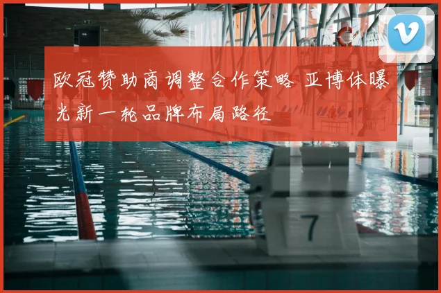 欧冠赞助商调整合作策略 亚博体曝光新一轮品牌布局路径