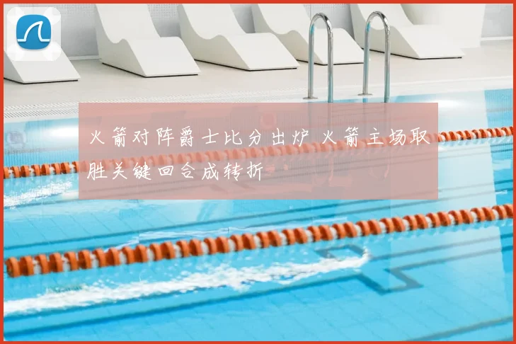 火箭对阵爵士比分出炉 火箭主场取胜关键回合成转折