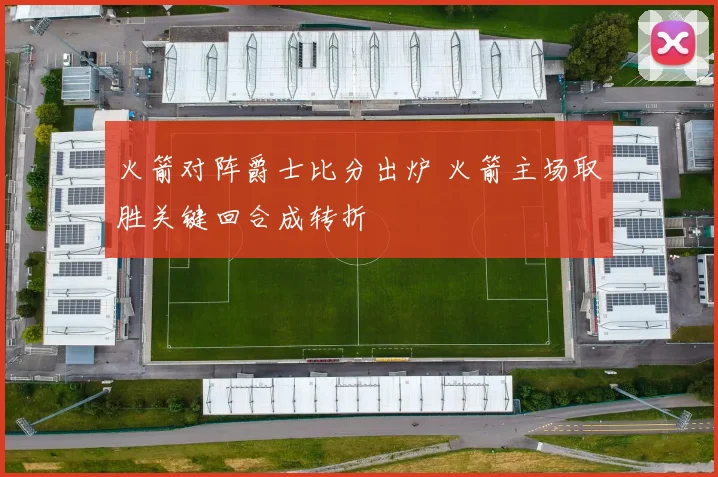 火箭对阵爵士比分出炉 火箭主场取胜关键回合成转折