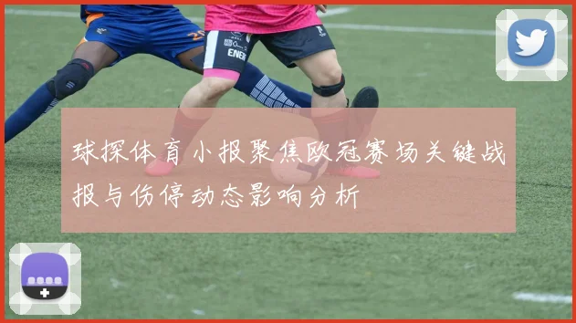球探体育小报聚焦欧冠赛场关键战报与伤停动态影响分析