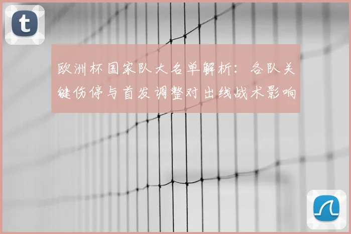 欧洲杯国家队大名单解析：各队关键伤停与首发调整对出线战术影响
