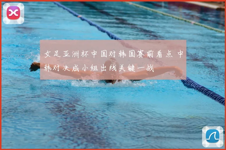 女足亚洲杯中国对韩国赛前看点 中韩对决成小组出线关键一战