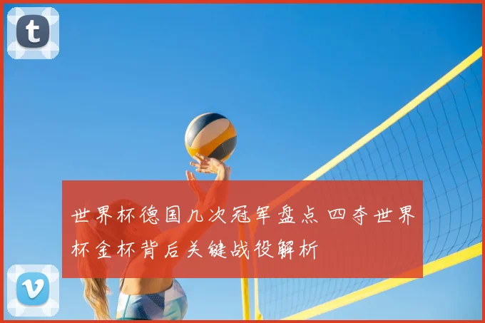 世界杯德国几次冠军盘点 四夺世界杯金杯背后关键战役解析