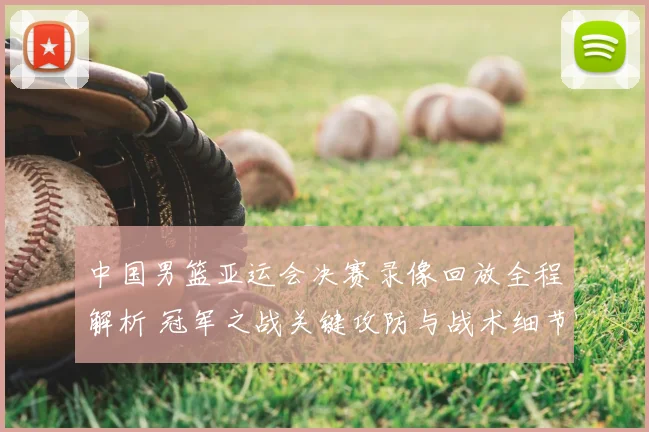 中国男篮亚运会决赛录像回放全程解析 冠军之战关键攻防与战术细节